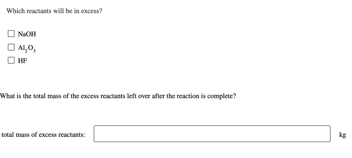 Which reactants will be in excess?
NaOH
O Al,O3
HF
What is the total mass of the excess reactants left over after the reaction is complete?
total mass of excess reactants:
kg
