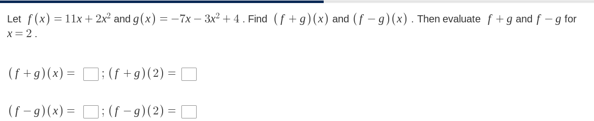 Let f(x) = 11x + 2x² and g(x) = –7x – 3x² + 4 . Find (f +g)(x) and (f – g)(x). Then evaluate f + g and f – g for
X= 2.
(f +g)(x)= D; (f +g)(2) = D
(f - 9)(x) = D;(f – 9)(2) = O
