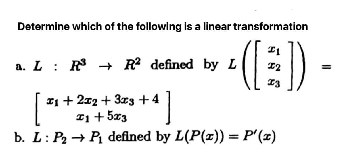 Determine which of the following is a linear transformation
([1])
a. L : R³ → R2 defined by L
+4]
[²
b. L : P₂ → P₁ defined by L(P(x)) = P'(x)
x1 + 2x2 + 3x3 +4
I1 +5x3