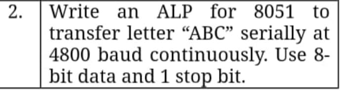 Write an ALP for 8051 to
transfer letter “ABC" serially at
4800 baud continuously. Use 8-
bit data and 1 stop bit.
2.
