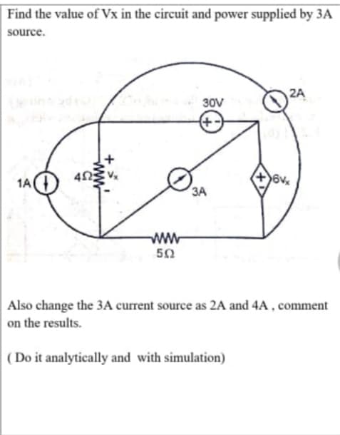 Find the value of Vx in the circuit and power supplied by 3A
source.
2A
30V
(+-
1A
ЗА
ww
50
Also change the 3A current source as 2A and 4A, comment
on the results.
( Do it analytically and with simulation)
