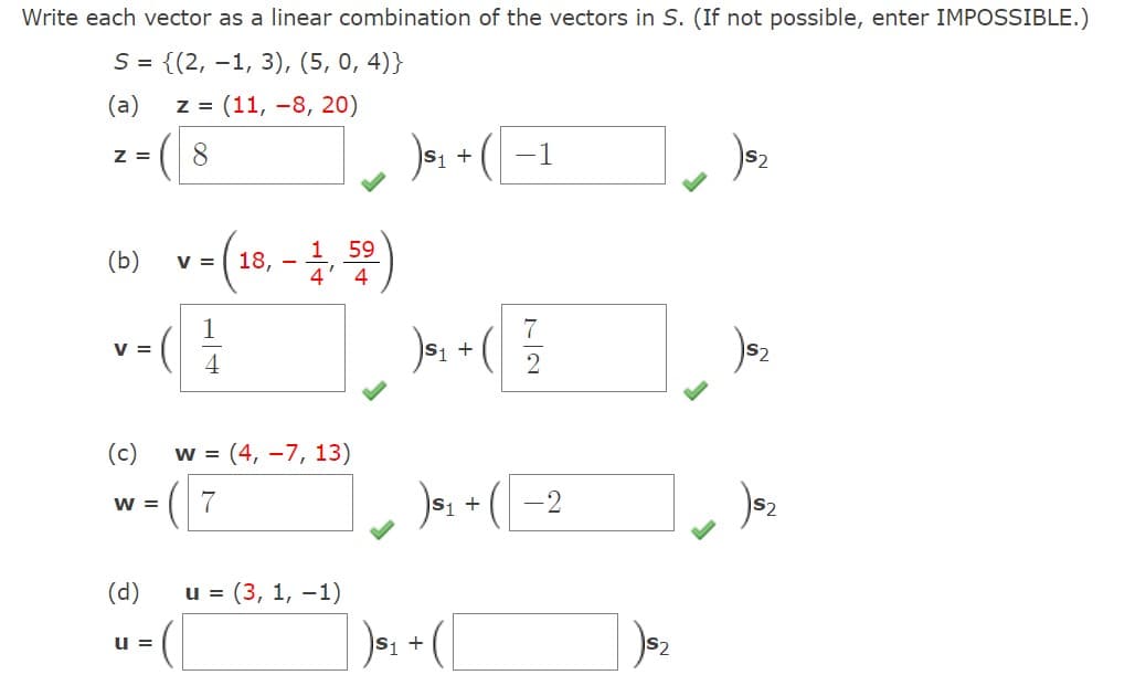 Write each vector as a linear combination of the vectors in S. (If not possible, enter IMPOSSIBLE.)
S = {(2, 1, 3), (5, 0,4)}
(a) Z = (11,-8, 20)
Z
z = ( 8
(b)
V =
(c)
W =
(d)
U =
-(18,-1, 59)
V =
w (4, -7, 13)
7
u = (3, 1, -1)
$1 + -1
) S₁ + (17/1/2
)$₁ + (-2
|) ₁₁+ (
)S₂
$₂