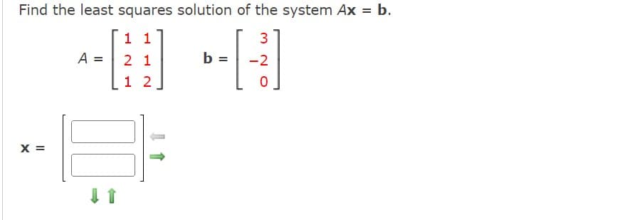 Find the least squares solution of the system Ax = b.
3
b =
--[-]
0
X =
A =
1 1
2 1
1 2