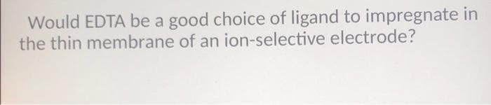 Would EDTA be a good choice of ligand to impregnate in
the thin membrane of an ion-selective electrode?
