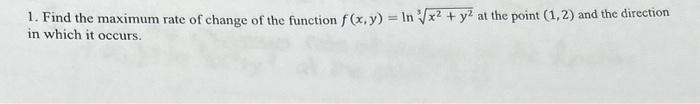 1. Find the maximum rate of change of the function f(x, y) = In √x² + y² at the point (1, 2) and the direction
in which it occurs.