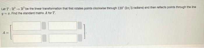 Let T: R²
R² be the linear transformation that first rotates points clockwise through 120° (2/3 radians) and then reflects points through the line
y=z. Find the standard matrix A for T.
A
→