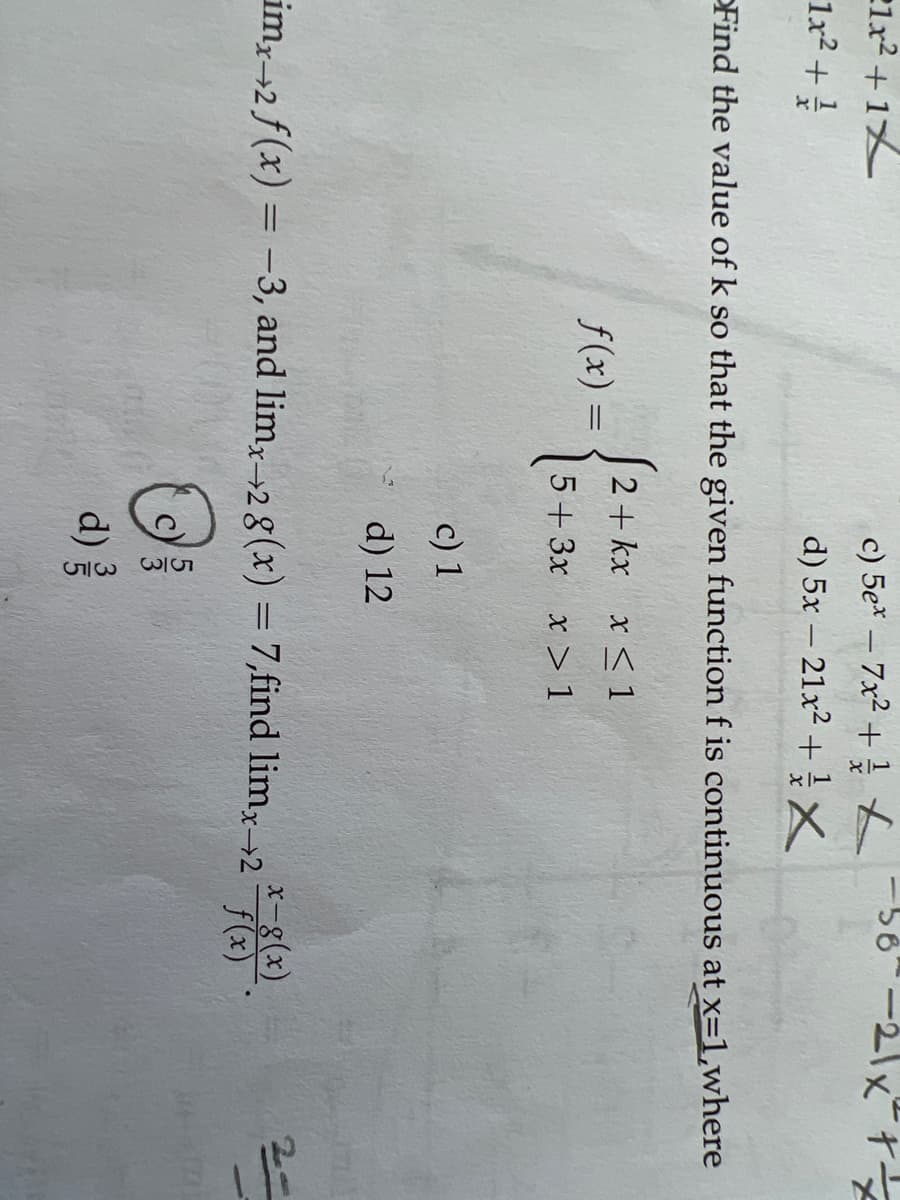 3535
56-21x" t
2lx2 + 1
1x2 +
c) 5e* – 7x2 +1t
d) 5x – 21x2 + X
OFind the value of k so that the given function f is continuous at x=1,where
2+ kx x < 1
f(x) =
5+3x x > 1
c) 1
d) 12
im,2 f(x) = -3, and limx→2 g(x) = 7,find lim,→2)
x-8(x)
2-
f(x)
d) 를
