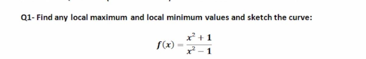 Q1- Find any local maximum and local minimum values and sketch the curve:
x? + 1
f(x).
x² – 1
