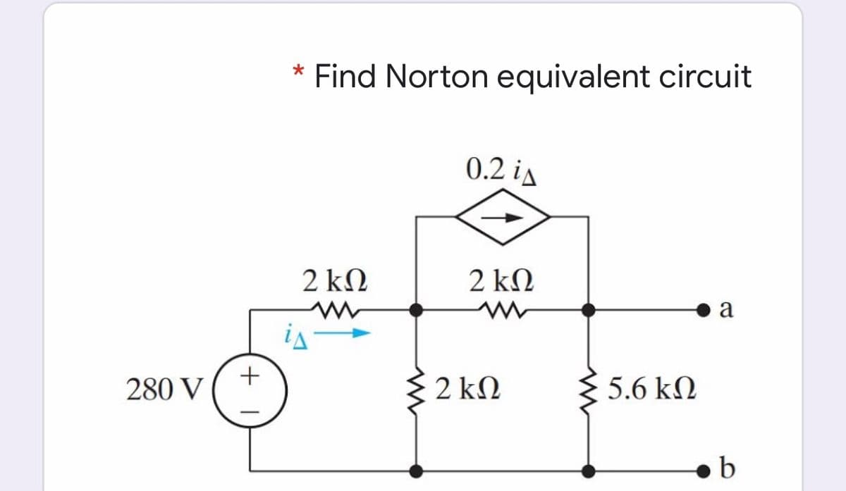 Find Norton equivalent circuit
0.2 is
2 kΩ
2 kΩ
a
is
+
280 V
{ 2 kN
5.6 kN
b
