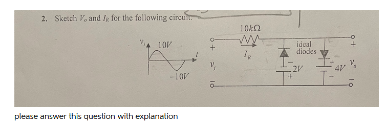 2. Sketch Vo and IR for the following circuit.
10k2
VIA 10V
ideal
diodes
+.
Vo
2V
-10V
please answer this question with explanation
