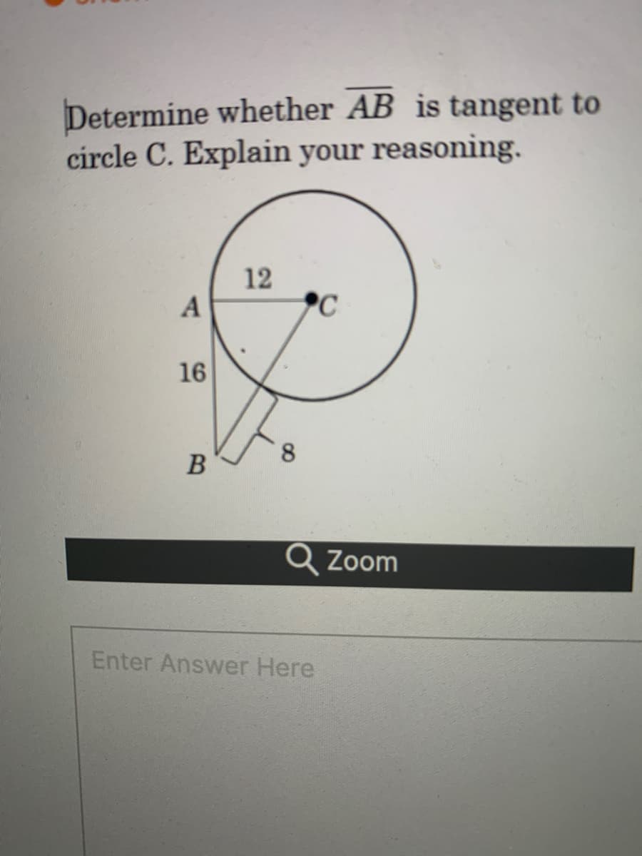 Determine whether AB is tangent to
circle C. Explain your reasoning.
12
C
16
8.
B
Q Zoom
Enter Answer Here
