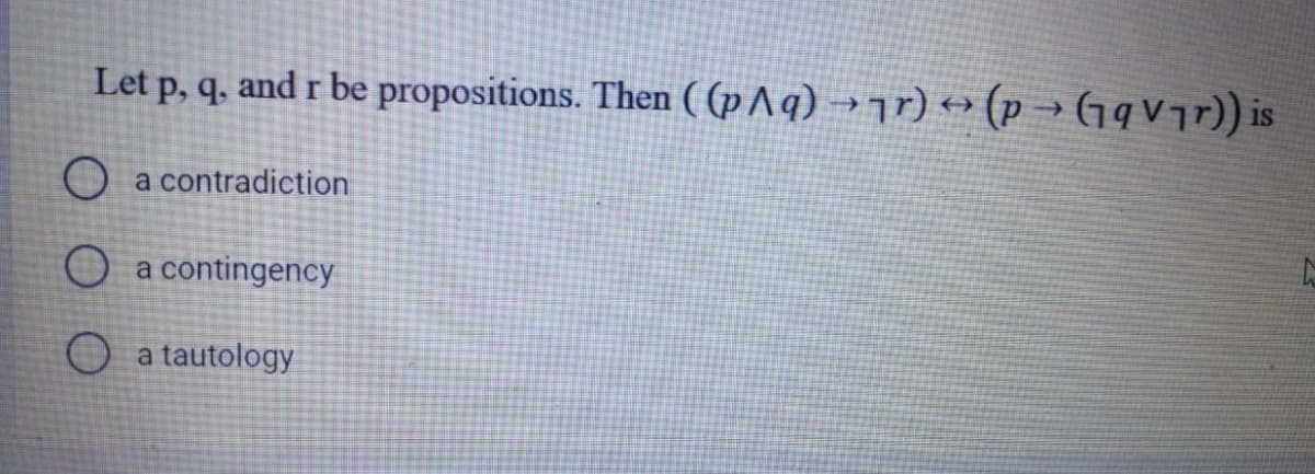 Let p, q, and r be propositions. Then ( (pAq) →jr) → (p → (1qVjr)) is
a contradiction
O a contingency
a tautology
