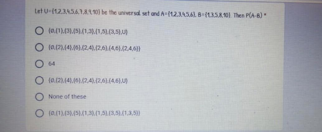 Let U={1,2,3,4.5.6.7.8,9,10} be the universal set and A={1,2,3,4,5,6}, B={1,3,5,8,10}. Then P(A B)
O (0.(1),(3),(5).(1,3),(1,5),(3,5),U)
(0,(2).(4),(6).(2,4).(2,6),(4,6).(2,4,6})
64
(0.(2),(4).(6).(2,4).(2,6).(4,6),U)
None of these
O (0,(1),(3},(5),(1,3).(1,5).(3,5).(13,5))
