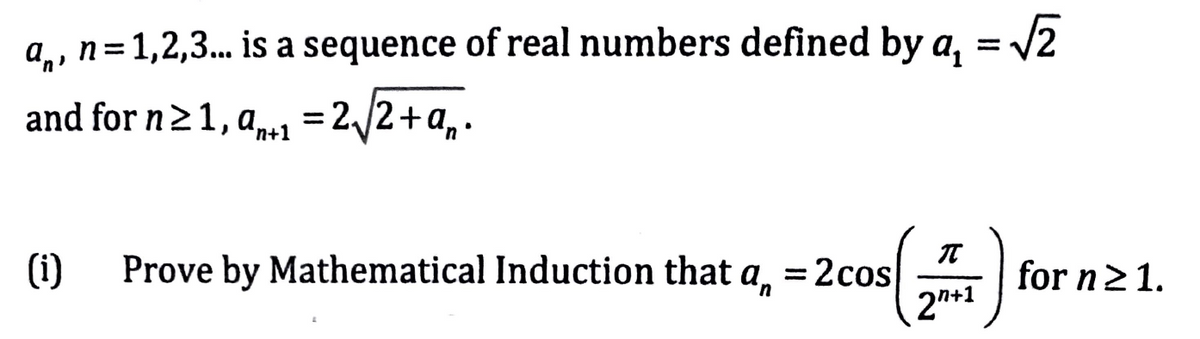 a,, n=1,2,3. is a sequence of real numbers defined by a, = V2
%3D
and for n21, a, = 2/2+a„•
'n+1
IT
(1)
Prove by Mathematical Induction that
an
=2cos
for n21.
%3|
2n+1
