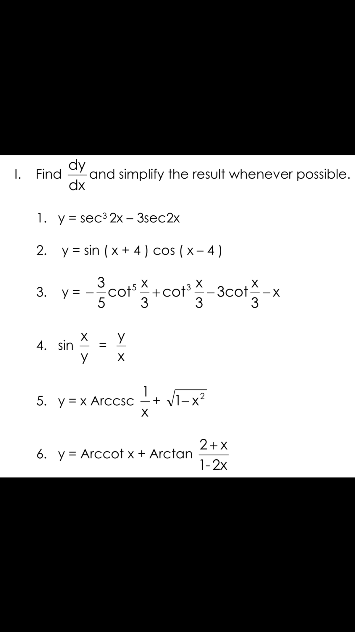 dy
I.
Find
and simplify the result whenever possible.
dx
1. у%3D sec3 2х - 3sec2x
2. y = sin (x + 4 ) cos ( x – 4 )
3
cot cof -acot-
cot+cot3
3cot -x
3
3. у3D
cots.
5
3
4. sin
%3D
1.
5. y= x ArcCSC
+ Vi-x?
2+X
6. y = Arccot x + Arctan
1-2x
