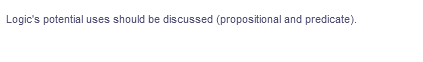 Logic's potential uses should be discussed (propositional and predicate).
