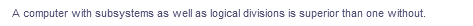 A computer with subsystems as well as logical divisions is superior than one without.
