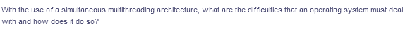 With the use of a simultaneous multithreading architecture, what are the difficulties that an operating system must deal
with and how does it do so?
