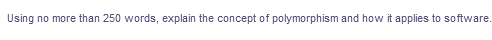 Using no more than 250 words, explain the concept of polymorphism and how it applies to software.
