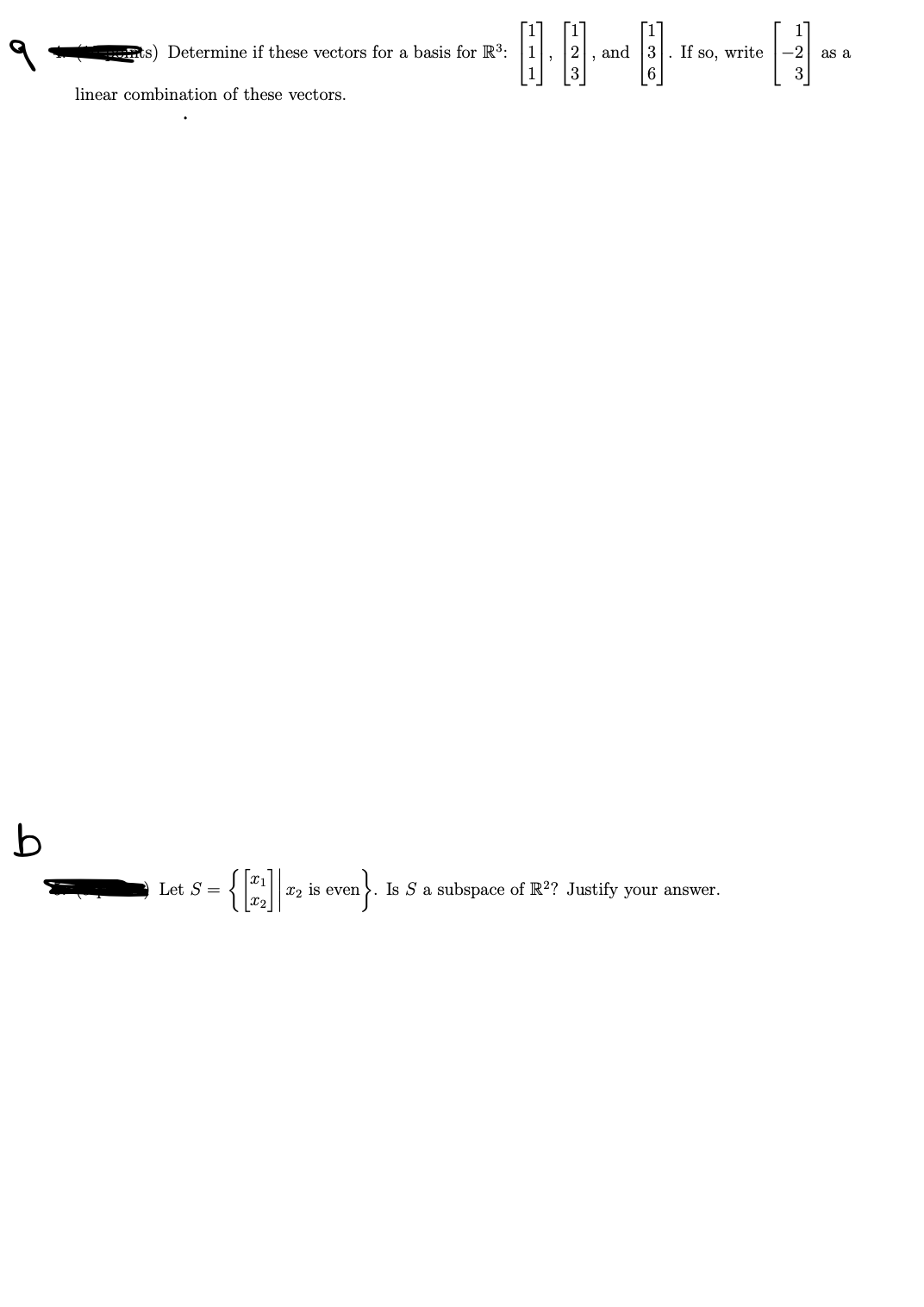 b
ts) Determine if these vectors for a basis for R³:
1
linear combination of these vectors.
Let S =
{[2]|22 is even}.
2 and 3. If so, write
6
Is S a subspace of R2? Justify your answer.
H]-
-2
as a
3