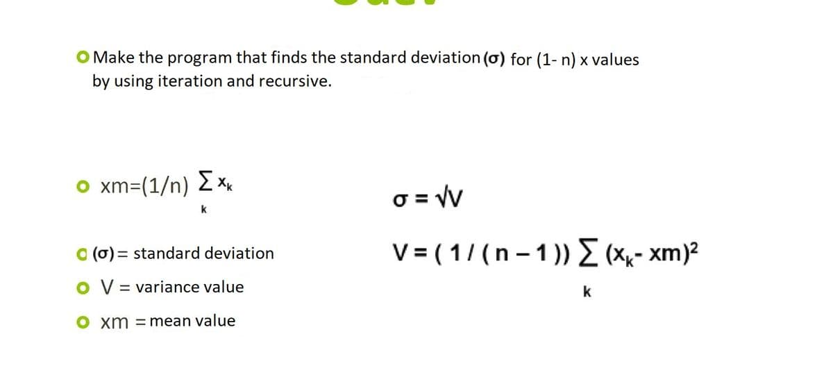 O Make the program that finds the standard deviation (o) for (1- n) x values
by using iteration and recursive.
o xm=(1/n) E x,
O = Vv
a (0) = standard deviation
V- (1/(n-1 ) Σ ( xm)2
O V = variance value
k
xm = mean value
