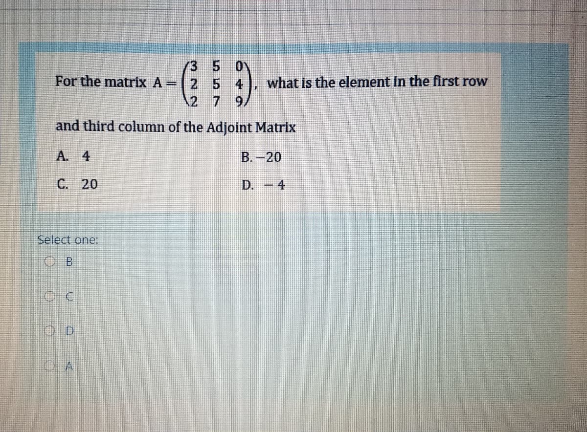 /3
For the matrix A =
(2 5
4
what Is the element in the first row
2 7
9/
and third column of the Adjoint Matrix
A. 4
B.-20
C. 20
D. 4
Select one.
