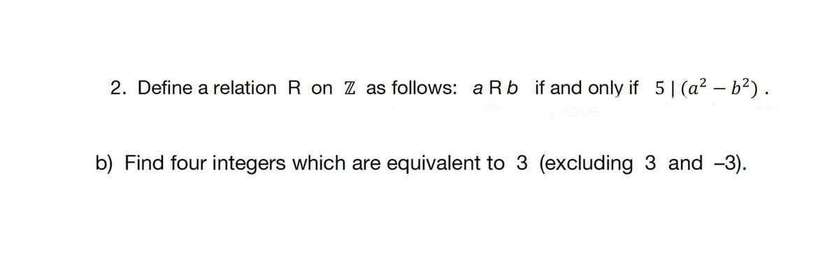 2. Define a relation R on Z as follows: a Rb if and only if 5 | (a² - b²).
b) Find four integers which are equivalent to 3 (excluding 3 and -3).