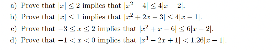 a) Prove that |x| ≤ 2 implies that |x² − 4| ≤ 4|x − 21.
b) Prove that || ≤ 1 implies that |x² + 2x - 3| ≤ 4|x − 1|.
c) Prove that −3 ≤ x ≤ 2 implies that |x² + x − - 6| ≤ 6|x − 21.
d) Prove that -1 < x < 0 implies that r³ - 2x + 1| < 1.26|x − 1|.