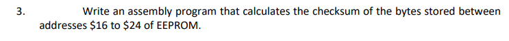 3.
Write an assembly program that calculates the checksum of the bytes stored between
addresses $16 to $24 of EEPROM.
