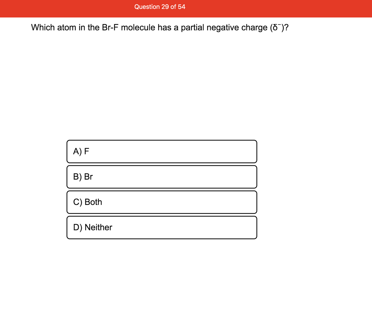 Question 29 of 54
Which atom in the Br-F molecule has a partial negative charge (o )?
A) F
B) Br
C) Both
D) Neither
