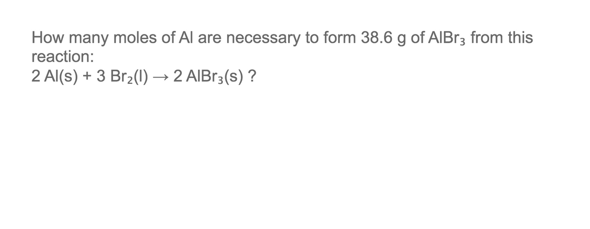 How many moles of Al are necessary to form 38.6 g of AIBr3 from this
reaction:
2 Al(s) + 3 Br2(1)→ 2 AIB13(s) ?
