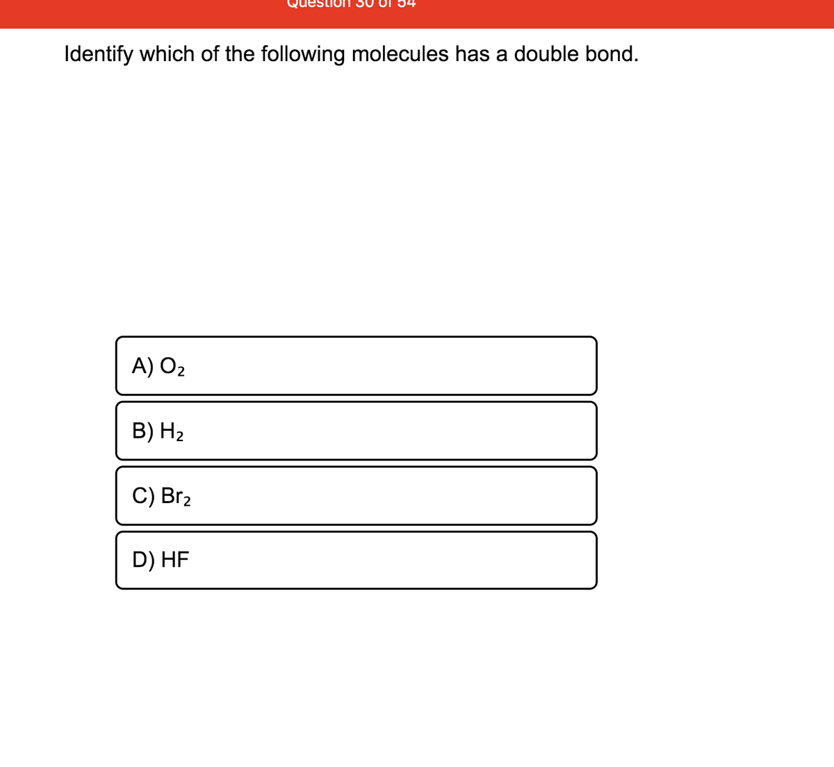 Identify which of the following molecules has a double bond.
A) O2
B) H2
C) Br2
D) HF
