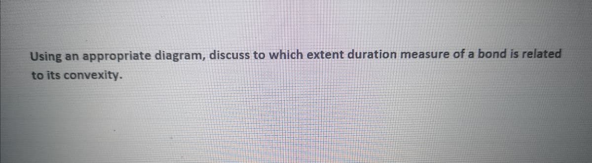 Using an appropriate diagram, discuss to which extent duration measure of a bond is related
to its convexity.