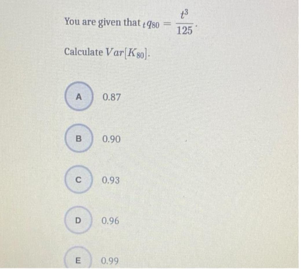 You are given that +980
Calculate Var[K80]-
+3
125
A
0.87
B
0.90
C
0.93
D
0.96
E
0.99