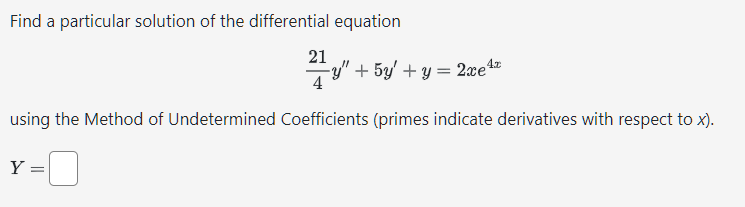 Find a particular solution of the differential equation
21
y" + 5y' + y = 2xe¹
using the Method of Undetermined Coefficients (primes indicate derivatives with respect to x).
Y:
=