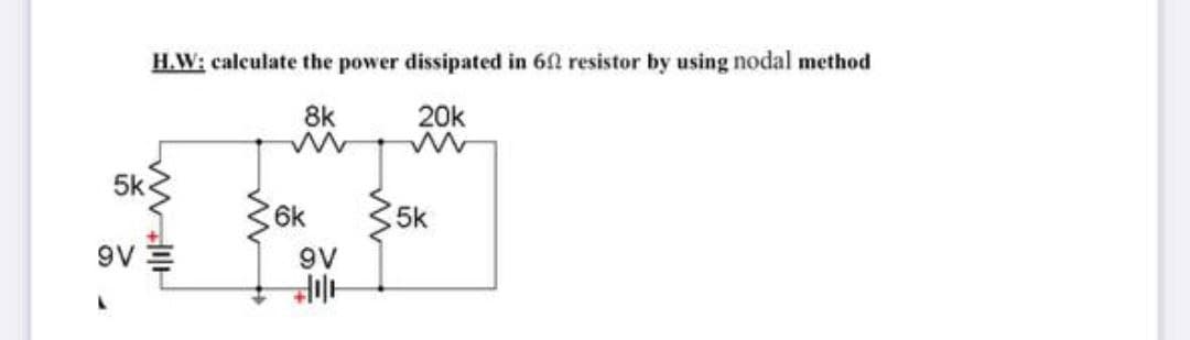 H.W: calculate the power dissipated in 60 resistor by using nodal method
8k
20k
5k
6k
5k
9V
9V
