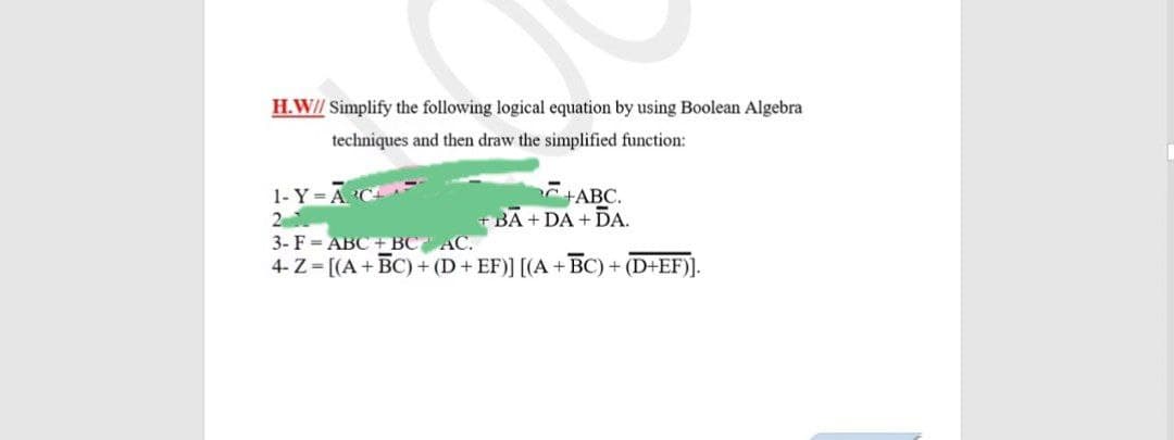 H.W// Simplify the following logical equation by using Boolean Algebra
techniques and then draw the simplified function:
1- Y = Ā 'C
2
3- F - ABC + BC AC.
4- Z = [(A+BC) + (D+ EF)] [(A + BC) + (D+EF)].
+ABC.
+ BA + DA + DA.
