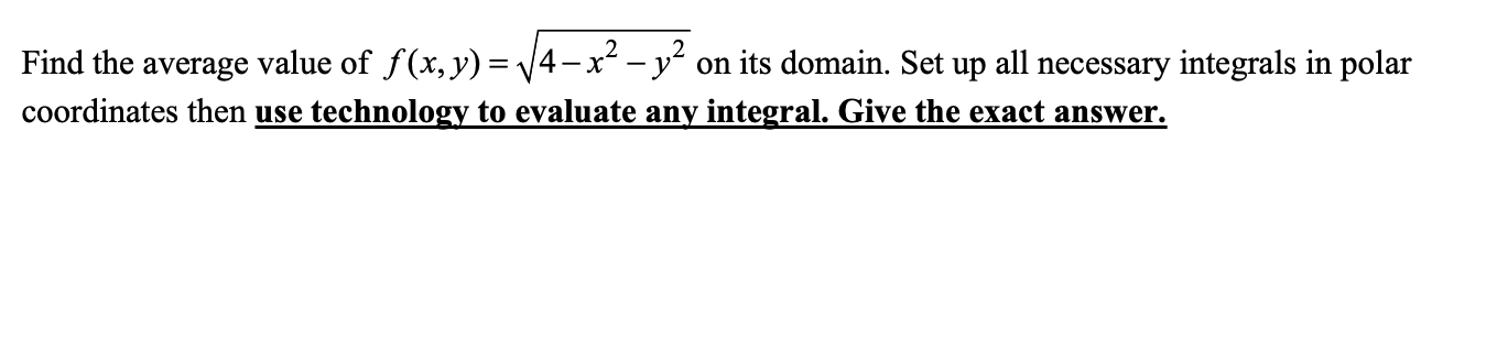 Find the average value of f(x, y) = V4-x - y on its domain. Set up all necessary integrals in polar
coordinates then use technology to evaluate any integral. Give the exact answer.
