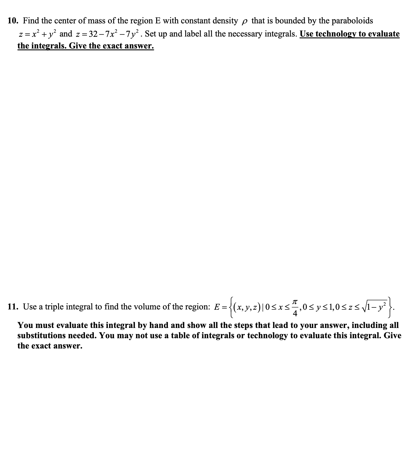 Find the center of mass of the region E with constant density p that is bounded by the paraboloids
z = x² + y² and z = 32 –7x? – 7y² . Set up and label all the necessary integrals. Use technology to evaluate
the integrals. Give the exact answer.
