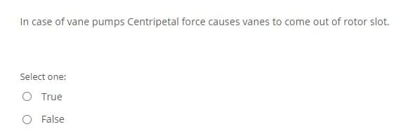 In case of vane pumps Centripetal force causes vanes to come out of rotor slot.
Select one:
O True
O False
