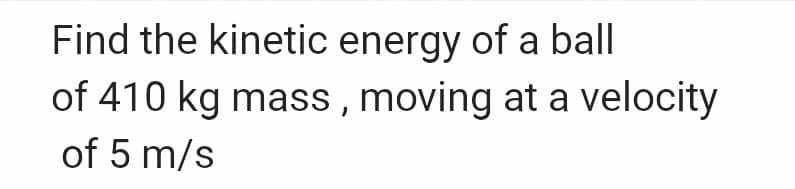 Find the kinetic energy of a ball
of 410 kg mass, moving at a velocity
of 5 m/s