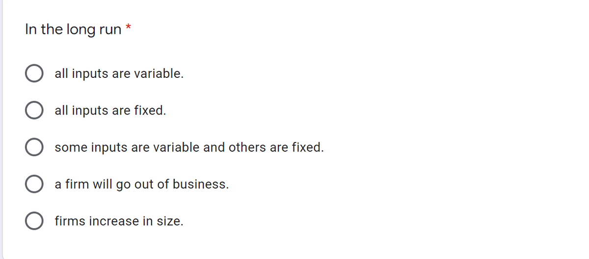 In the long run
all inputs are variable.
all inputs are fixed.
some inputs are variable and others are fixed.
a firm will go out of business.
O firms increase in size.
