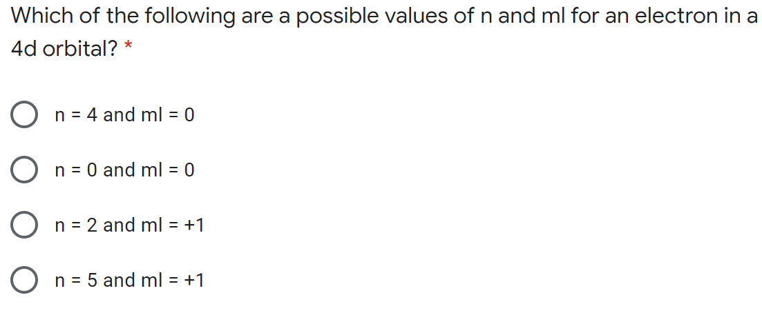 Which of the following are a possible values of n and ml for an electron in a
4d orbital? *
O n = 4 and ml = 0
O n = 0 and ml = 0
O n = 2 and ml = +1
O n = 5 and ml = +1
