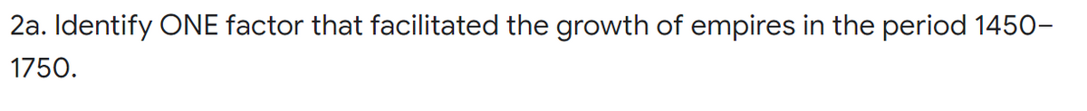 2a. Identify ONE factor that facilitated the growth of empires in the period 1450-
1750.
