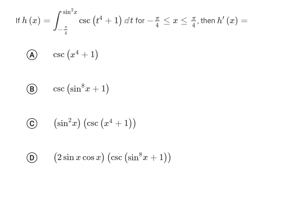 sin?x
If h (x)
(t* + 1) dt for
<x < 7, then h' (x) =
CSC
4
(x4 + 1)
CSC
8
B
csc (sin°x + 1)
(sin’æ) (csc (x* + 1))
(2 sin æ cos a) (csc (sin*r + 1))
