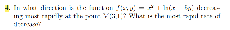 4. In what direction is the function f(x, y) = x² + ln(x + 5y) decreas-
ing most rapidly at the point M(3, 1)? What is the most rapid rate of
decrease?