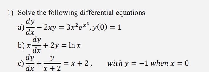 1) Solve the following differential equations
dy
a)-
dx
b) x
c)
dy
dx
-
dy
dx
- 2xy = 3x² ex², y(0) = 1
+ 2y = ln x
y
+
= x+2,
with y = -1 when x = 0
x+2