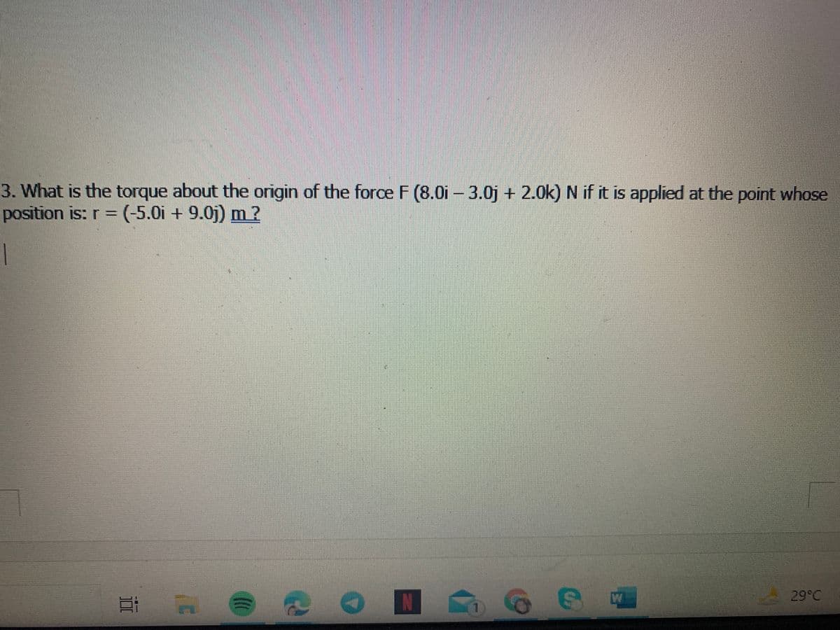 3. What is the torque about the origin of the force F (8.0i -3.0j + 2.0k) N if it is applied at the point whose
position is: r = (-5.0i + 9.0j) m?
29°C
