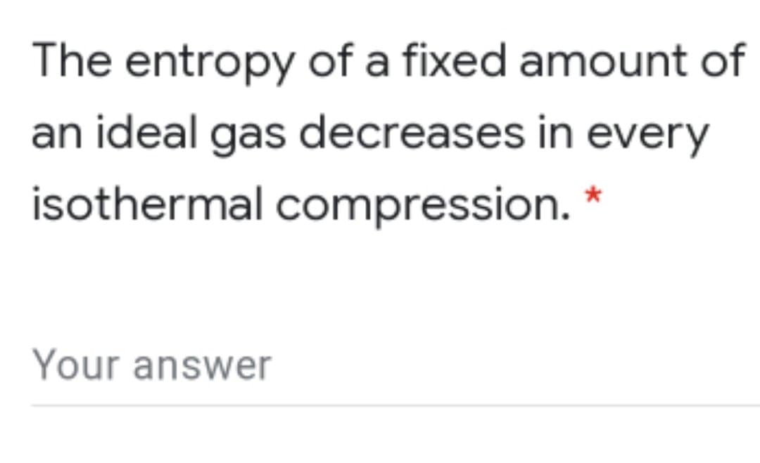 The entropy of a fixed amount of
an ideal gas decreases in every
isothermal compression. *
Your answer
