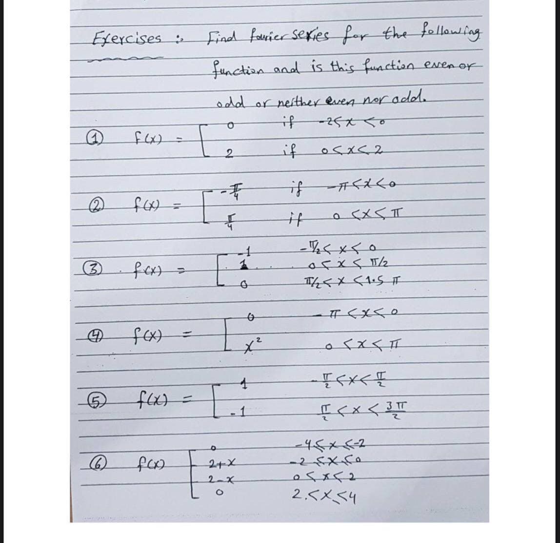 Efercises::
find fauvier Sexies for the followfing
function and is this function evenor
odd or neither even nor add.
if
-25xくo
2.
if
if <スくo
の
it
-写くxく。
TくX<15
o<xくI
3 TT
f<x<要
-45x52
foo
2+x
2-x
2.<メ<4
